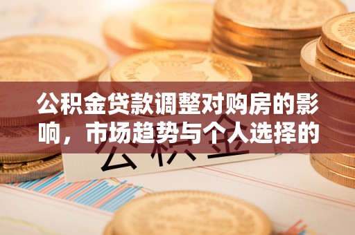 旌德公积金贷款调整对购房的影响，市场趋势与个人选择的深度解析