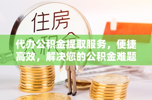 旌德代办公积金提取服务，便捷高效，解决您的公积金难题