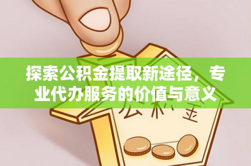 旌德探索公积金提取新途径，专业代办服务的价值与意义