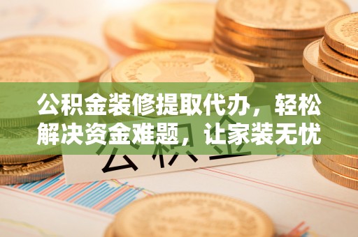 旌德公积金装修提取代办，轻松解决资金难题，让家装无忧