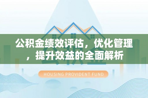 旌德公积金绩效评估，优化管理，提升效益的全面解析