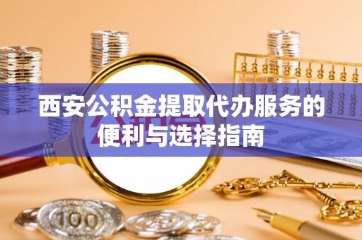 旌德西安公积金提取代办服务的便利与选择指南