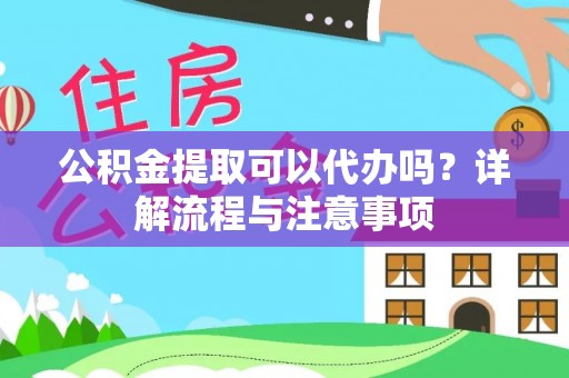 旌德公积金提取可以代办吗？详解流程与注意事项
