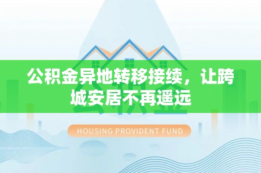 旌德公积金异地转移接续，让跨城安居不再遥远