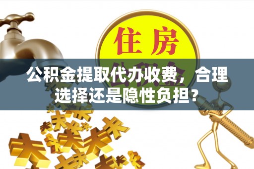 旌德公积金提取代办收费，合理选择还是隐性负担？