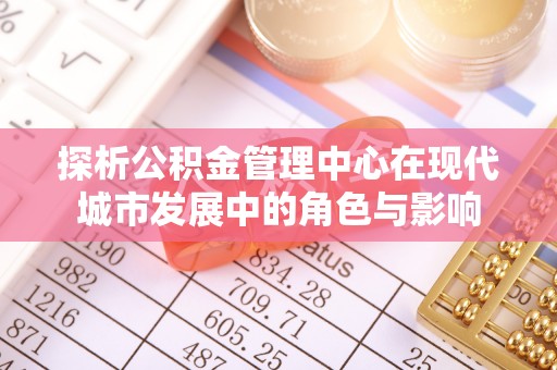 旌德探析公积金管理中心在现代城市发展中的角色与影响