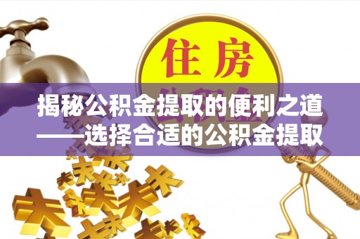 旌德揭秘公积金提取的便利之道——选择合适的公积金提取代办公司是关键