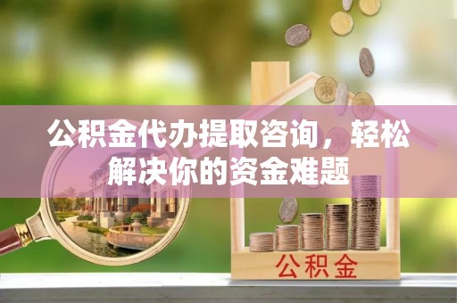 旌德公积金代办提取咨询，轻松解决你的资金难题