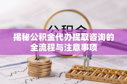 旌德揭秘公积金代办提取咨询的全流程与注意事项