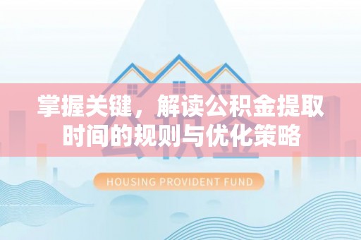 旌德掌握关键，解读公积金提取时间的规则与优化策略