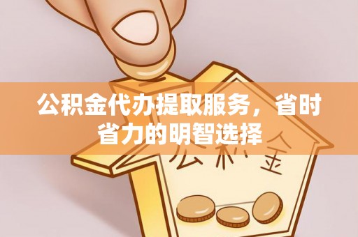 旌德公积金代办提取服务，省时省力的明智选择