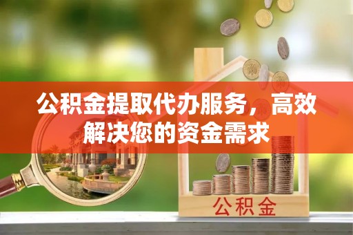 旌德公积金提取代办服务，高效解决您的资金需求
