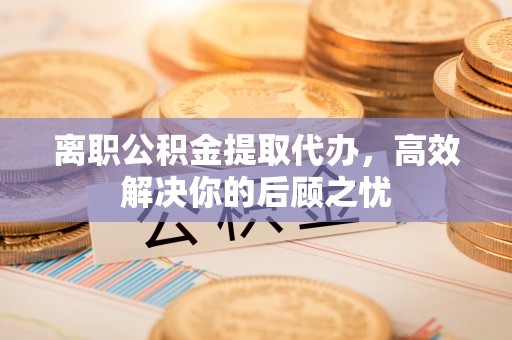 旌德离职公积金提取代办，高效解决你的后顾之忧