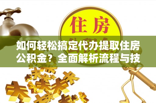 旌德如何轻松搞定代办提取住房公积金？全面解析流程与技巧