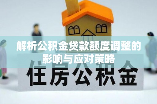 旌德解析公积金贷款额度调整的影响与应对策略