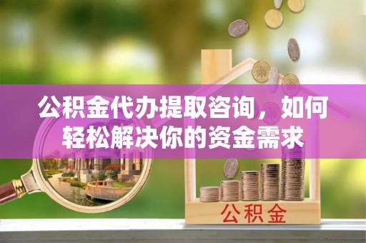 旌德公积金代办提取咨询，如何轻松解决你的资金需求