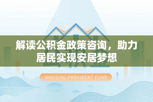 旌德解读公积金政策咨询，助力居民实现安居梦想