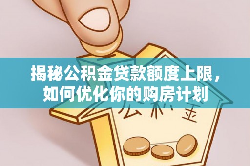 旌德揭秘公积金贷款额度上限，如何优化你的购房计划