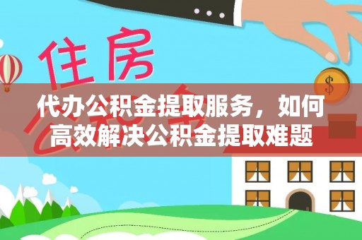 旌德代办公积金提取服务，如何高效解决公积金提取难题