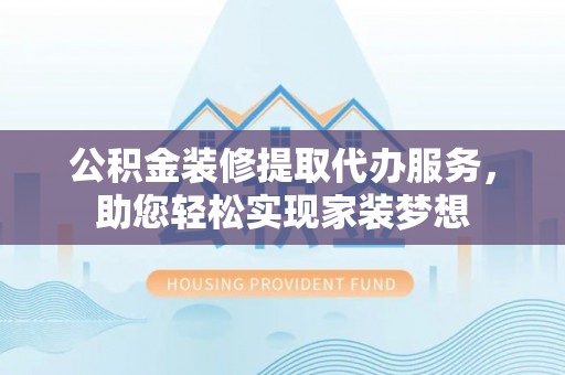 旌德公积金装修提取代办服务，助您轻松实现家装梦想
