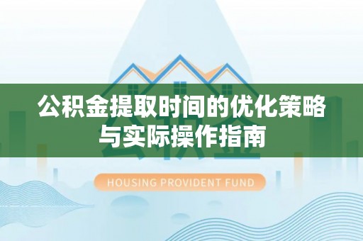 旌德公积金提取时间的优化策略与实际操作指南