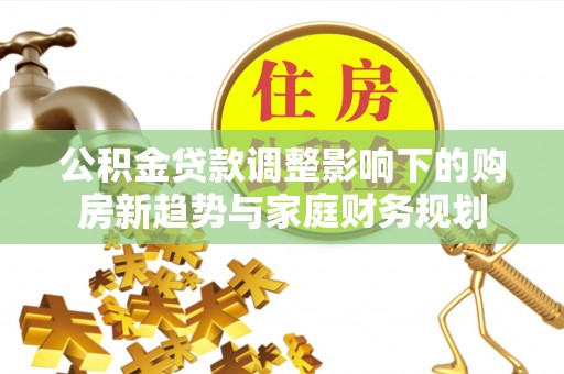 旌德公积金贷款调整影响下的购房新趋势与家庭财务规划