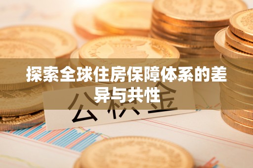 旌德探索全球住房保障体系的差异与共性