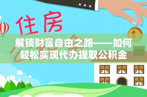 旌德解锁财富自由之路——如何轻松实现代办提取公积金