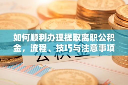旌德如何顺利办理提取离职公积金，流程、技巧与注意事项全解析