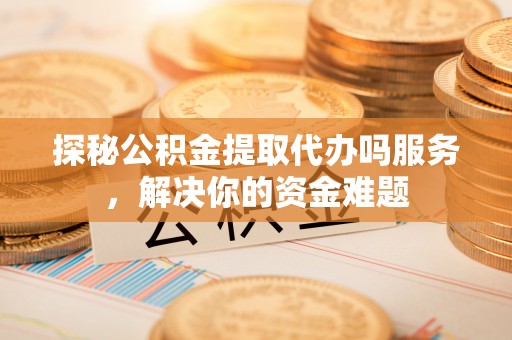 旌德探秘公积金提取代办吗服务，解决你的资金难题
