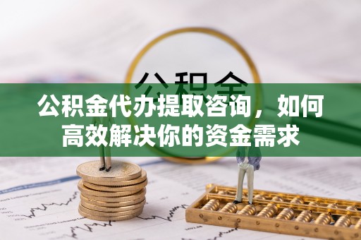 旌德公积金代办提取咨询，如何高效解决你的资金需求