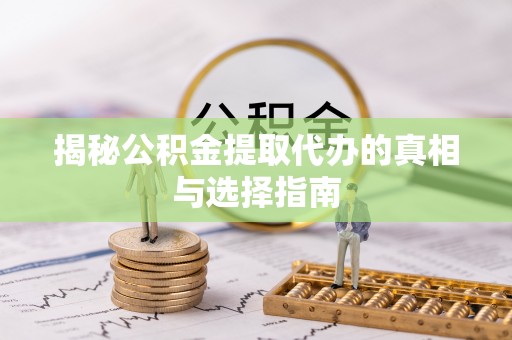 旌德揭秘公积金提取代办的真相与选择指南