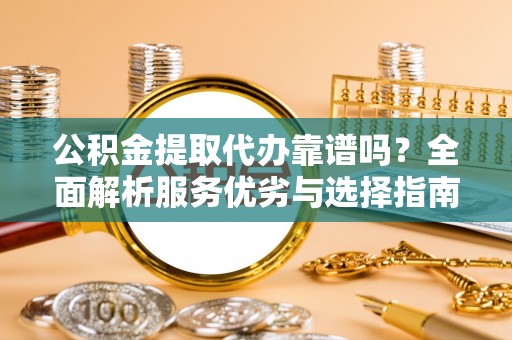 旌德公积金提取代办靠谱吗？全面解析服务优劣与选择指南