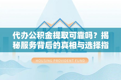 旌德代办公积金提取可靠吗？揭秘服务背后的真相与选择指南