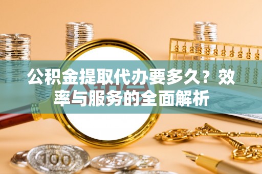 旌德公积金提取代办要多久？效率与服务的全面解析