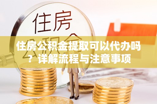 旌德住房公积金提取可以代办吗？详解流程与注意事项
