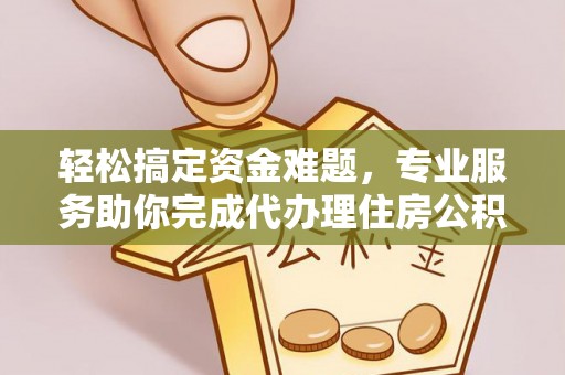 旌德轻松搞定资金难题，专业服务助你完成代办理住房公积金提取