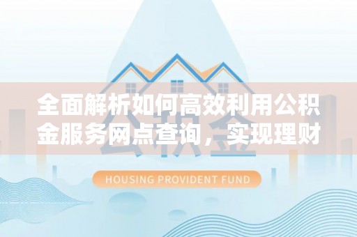 旌德全面解析如何高效利用公积金服务网点查询，实现理财与生活优化