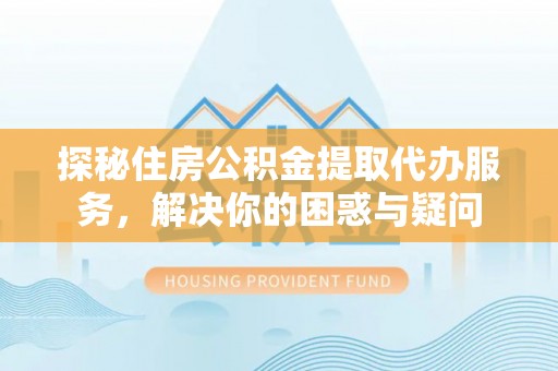 旌德探秘住房公积金提取代办服务，解决你的困惑与疑问