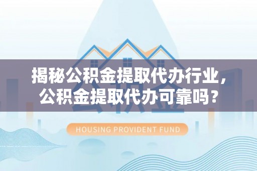 旌德揭秘公积金提取代办行业，公积金提取代办可靠吗？