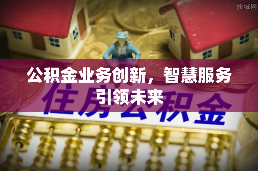 旌德公积金业务创新，智慧服务引领未来