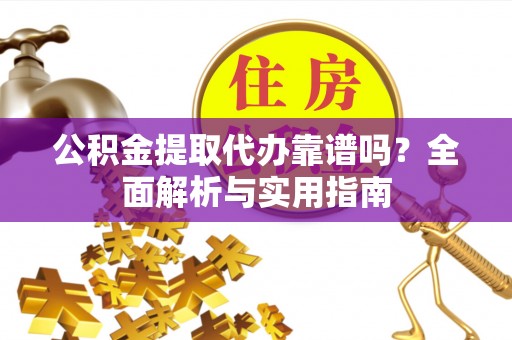 旌德公积金提取代办靠谱吗？全面解析与实用指南