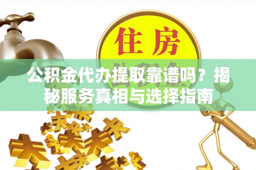 旌德公积金代办提取靠谱吗？揭秘服务真相与选择指南