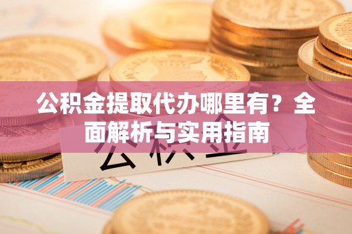 旌德公积金提取代办哪里有？全面解析与实用指南