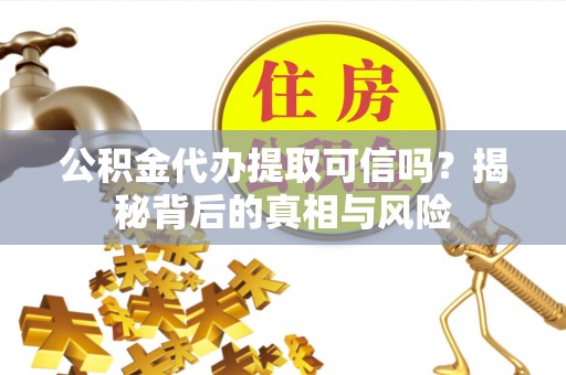 旌德公积金代办提取可信吗？揭秘背后的真相与风险
