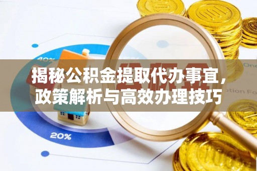 旌德揭秘公积金提取代办事宜，政策解析与高效办理技巧
