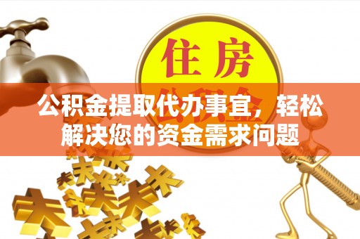 旌德公积金提取代办事宜，轻松解决您的资金需求问题