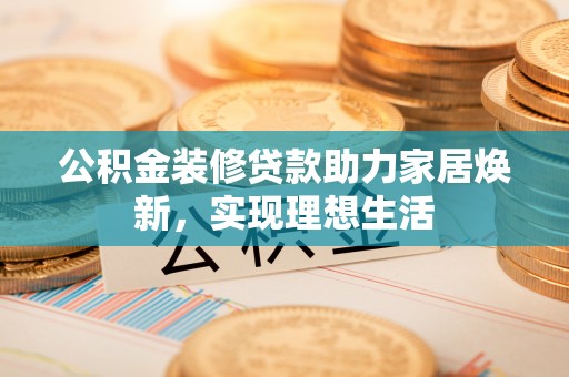 旌德公积金装修贷款助力家居焕新，实现理想生活