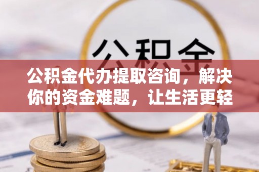 旌德公积金代办提取咨询，解决你的资金难题，让生活更轻松