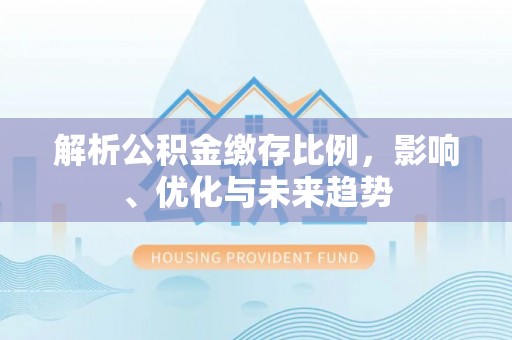 旌德解析公积金缴存比例，影响、优化与未来趋势